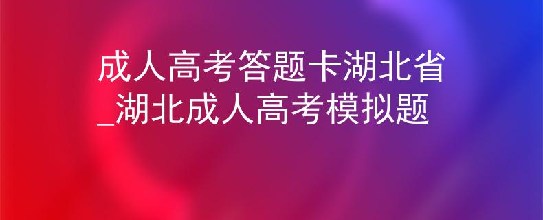 成人高考答题卡湖北省_湖北成人高考模拟题