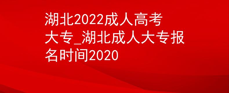 湖北2022成人高考大专_湖北成人大专报名时间2020