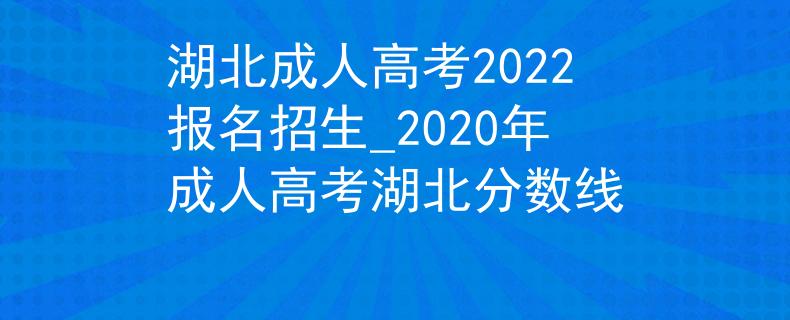 湖北成人高考2022报名招生_2020年成人高考湖北分数线