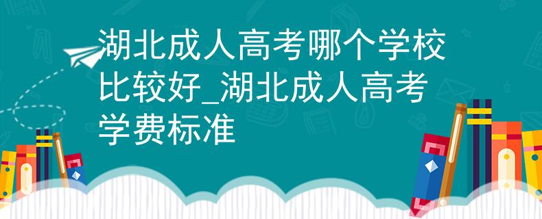 湖北成人高考哪个学校比较好_湖北成人高考学费标准 湖北成人高考哪个学校比较好_湖北成人高考学费标准