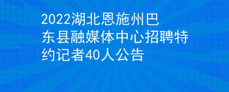 2022湖北恩施州巴东县融媒体中心招聘特约记者40人公告