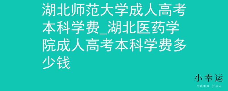 湖北师范大学成人高考本科学费_湖北医药学院成人高考本科学费多少钱