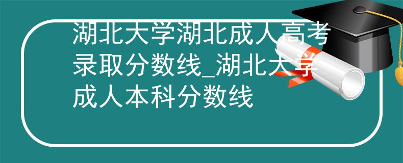湖北大学湖北成人高考录取分数线_湖北大学成人本科分数线