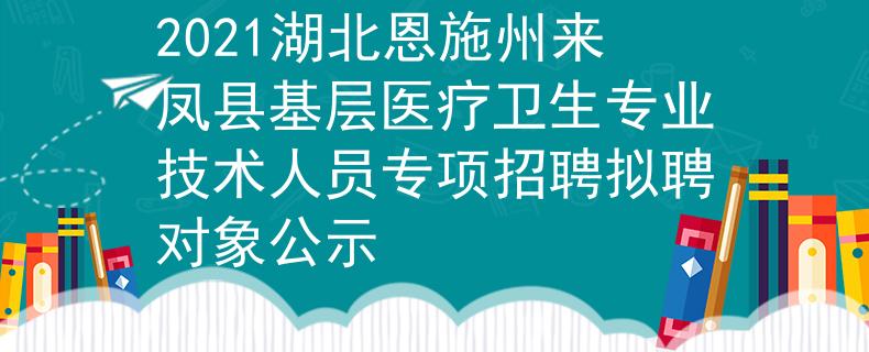 2021湖北恩施州来凤县基层医疗卫生专业技术人员专项招聘拟聘对象公示