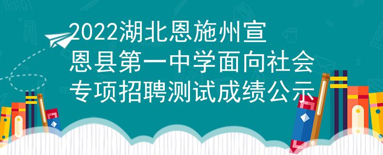 2022湖北恩施州宣恩县第一中学面向社会专项招聘测试成绩公示