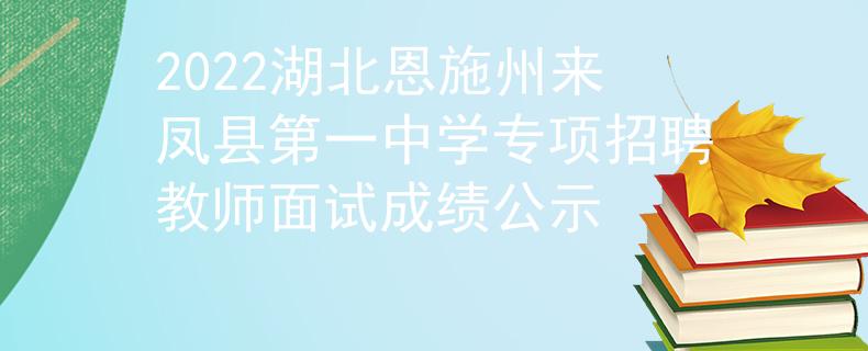 2022湖北恩施州来凤县第一中学专项招聘教师面试成绩公示