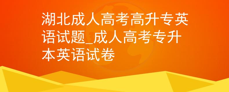 湖北成人高考高升专英语试题_成人高考专升本英语试卷
