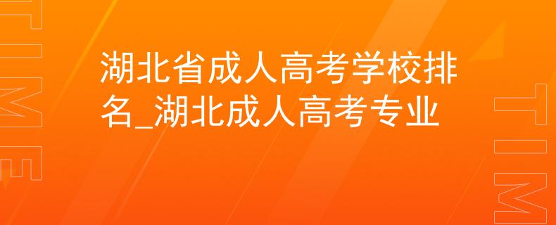湖北省成人高考学校排名_湖北成人高考专业