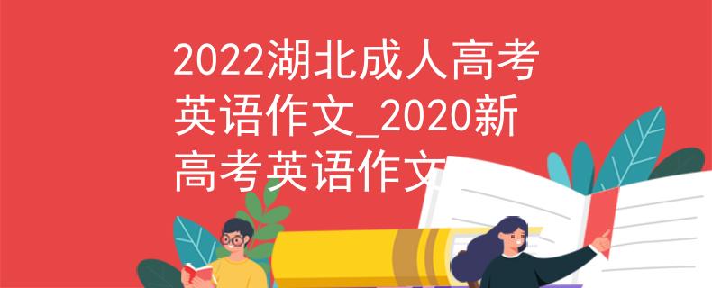2022湖北成人高考英语作文_2020新高考英语作文