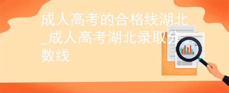 成人高考的合格线湖北_成人高考湖北录取分数线 成人高考的合格线湖北_成人高考湖北录取分数线