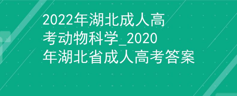 2022年湖北成人高考动物科学_2020年湖北省成人高考答案