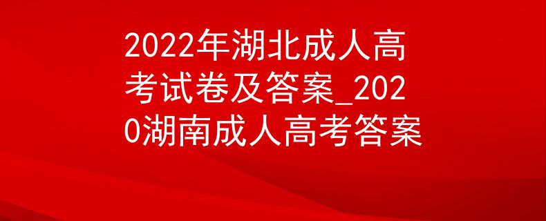 2022年湖北成人高考试卷及答案_2020湖南成人高考答案