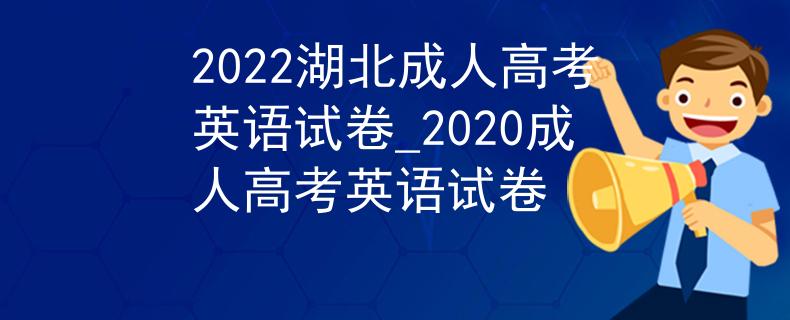 2022湖北成人高考英语试卷_2020成人高考英语试卷