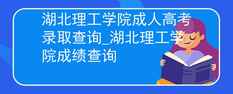 湖北理工学院成人高考录取查询_湖北理工学院成绩查询