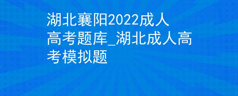 湖北襄阳2022成人高考题库_湖北成人高考模拟题