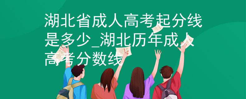 湖北省成人高考起分线是多少_湖北历年成人高考分数线