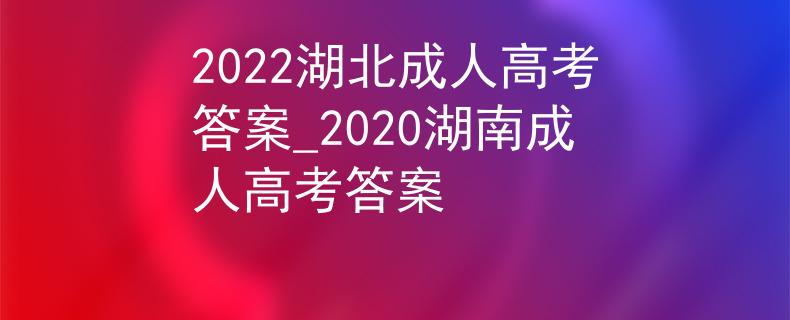 2022湖北成人高考答案_2020湖南成人高考答案