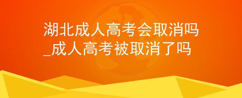 湖北成人高考会取消吗_成人高考被取消了吗