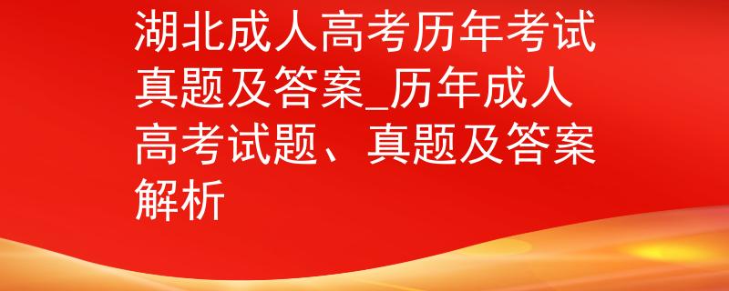 湖北成人高考历年考试真题及答案_历年成人高考试题、真题及答案解析