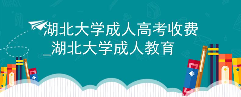 湖北大学成人高考收费_湖北大学成人教育