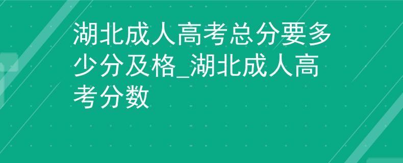 湖北成人高考总分要多少分及格_湖北成人高考分数
