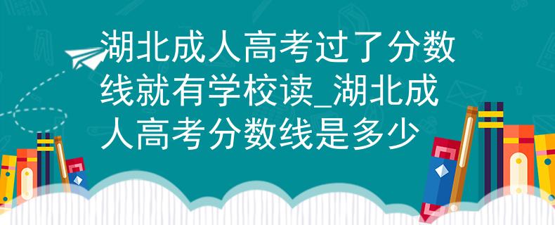 湖北成人高考过了分数线就有学校读_湖北成人高考分数线是多少