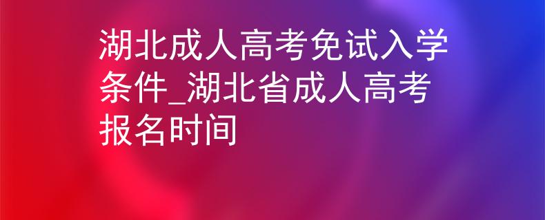 湖北成人高考免试入学条件_湖北省成人高考报名时间