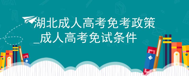 湖北成人高考免考政策_成人高考免试条件
