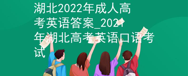 湖北2022年成人高考英语答案_2021年湖北高考英语口语考试