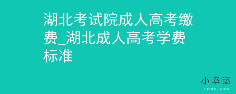 湖北考试院成人高考缴费_湖北成人高考学费标准