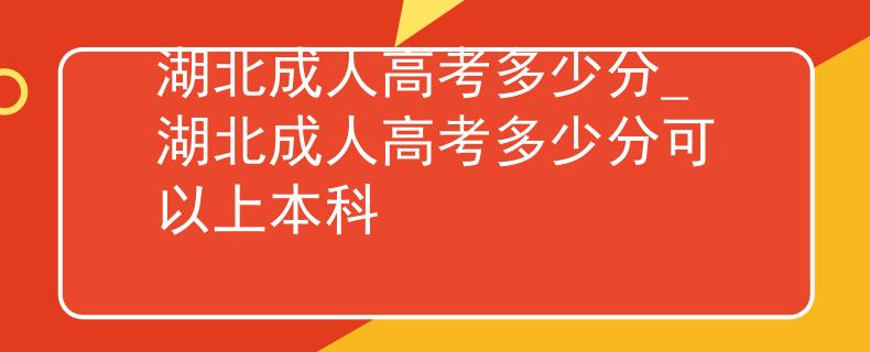湖北成人高考多少分_湖北成人高考多少分可以上本科