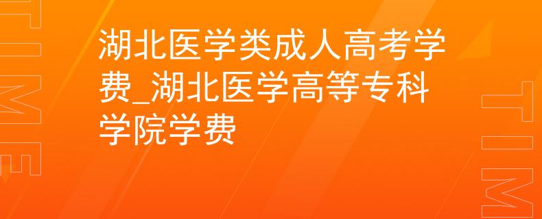 湖北医学类成人高考学费_湖北医学高等专科学院学费 湖北医学类成人高考学费_湖北医学高等专科学院学费