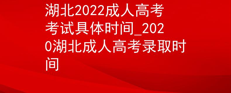 湖北2022成人高考考试具体时间_2020湖北成人高考录取时间