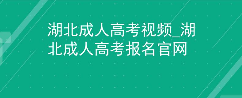 湖北成人高考视频_湖北成人高考报名官网