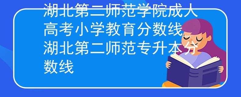 湖北第二师范学院成人高考小学教育分数线_湖北第二师范专升本分数线