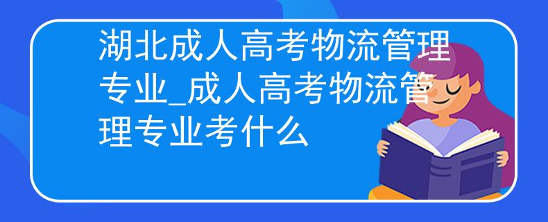 湖北成人高考物流管理专业_成人高考物流管理专业考什么