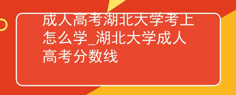 成人高考湖北大学考上怎么学_湖北大学成人高考分数线