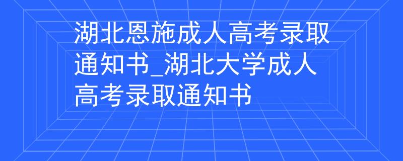 湖北恩施成人高考录取通知书_湖北大学成人高考录取通知书