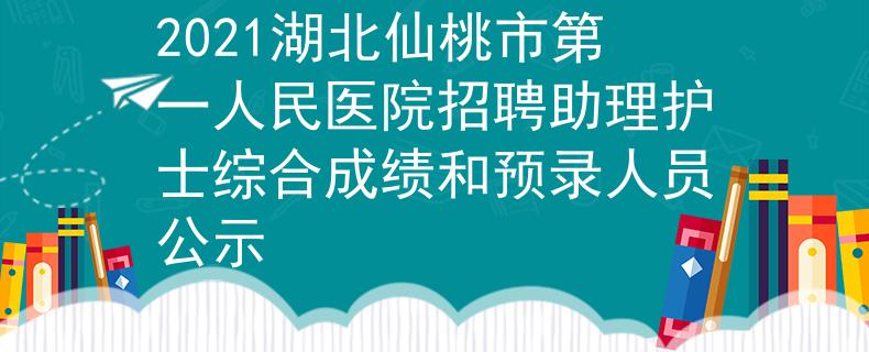 2021湖北仙桃市第一人民医院招聘助理护士综合成绩和预录人员公示