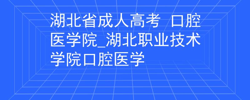 湖北省成人高考 口腔医学院_湖北职业技术学院口腔医学