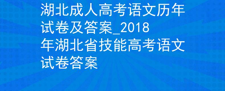 湖北成人高考语文历年试卷及答案_2018年湖北省技能高考语文试卷答案