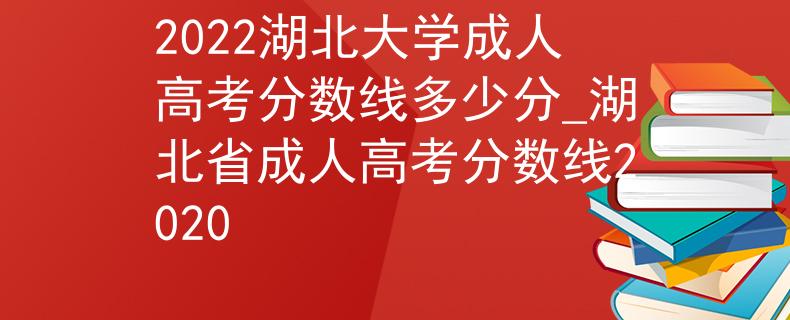 2022湖北大学成人高考分数线多少分_湖北省成人高考分数线2020