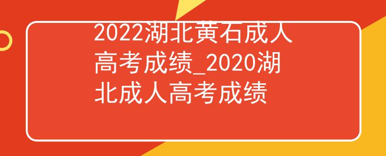 2022湖北黄石成人高考成绩_2020湖北成人高考成绩