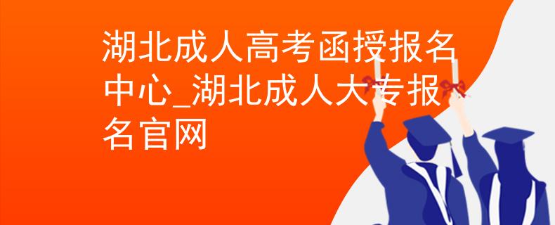 湖北成人高考函授报名中心_湖北成人大专报名官网 湖北成人高考函授报名中心_湖北成人大专报名官网