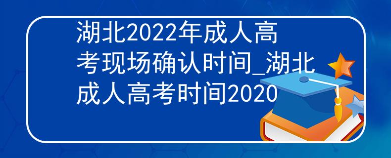 湖北2022年成人高考现场确认时间_湖北成人高考时间2020