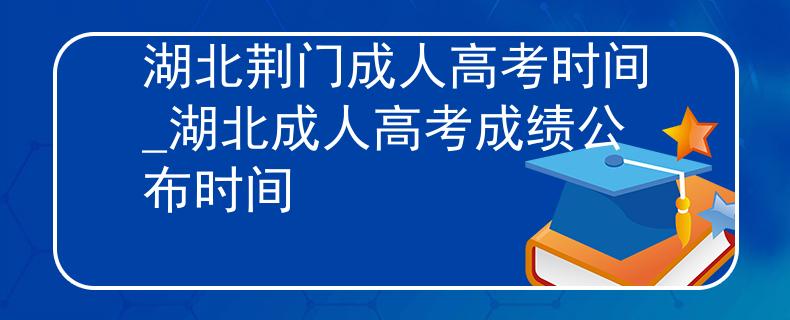 湖北荆门成人高考时间_湖北成人高考成绩公布时间