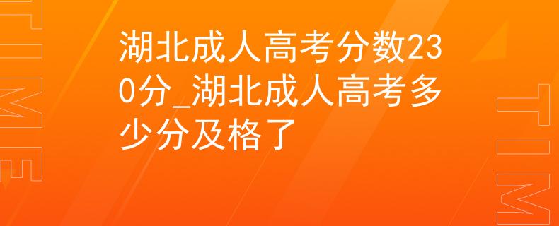 湖北成人高考分数230分_湖北成人高考多少分及格了