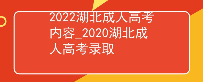 2022湖北成人高考内容_2020湖北成人高考录取 2022湖北成人高考内容_2020湖北成人高考录取