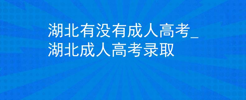 湖北有没有成人高考_湖北成人高考录取