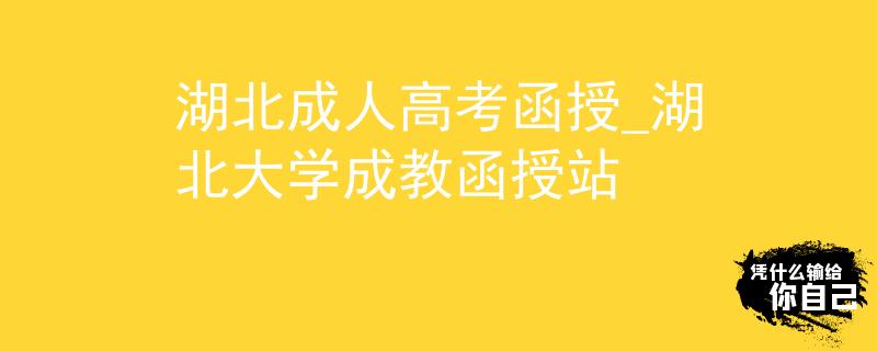湖北成人高考函授_湖北大学成教函授站